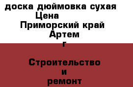 доска дюймовка сухая › Цена ­ 8 000 - Приморский край, Артем г. Строительство и ремонт » Материалы   . Приморский край,Артем г.